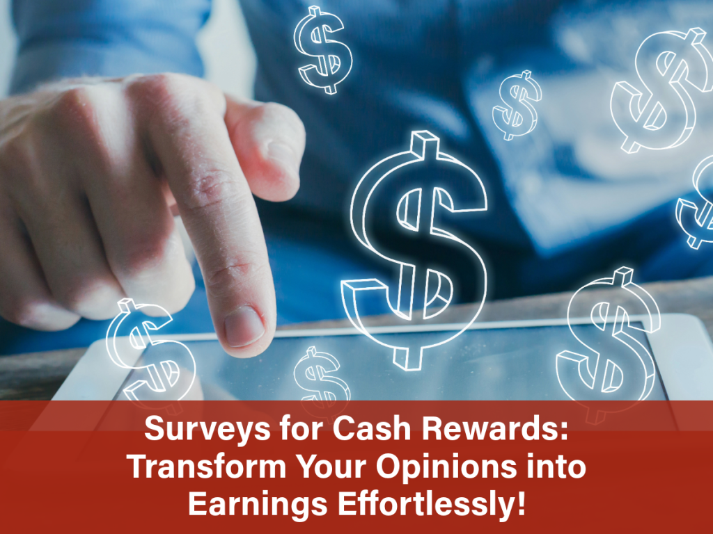 Surveys for Cash Rewards: Transform Your Opinions into Earnings Effortlessly! Surveys for Cash Rewards: Transform Your Opinions into Earnings Effortlessly!